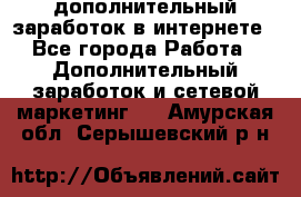 дополнительный заработок в интернете - Все города Работа » Дополнительный заработок и сетевой маркетинг   . Амурская обл.,Серышевский р-н